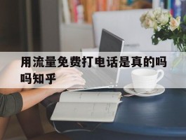 用流量免费打电话是真的吗吗知乎的简单介绍