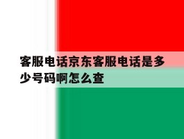 客服电话京东客服电话是多少号码啊怎么查