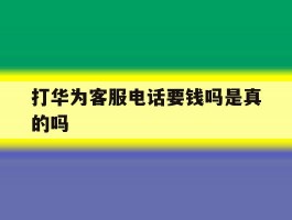 打华为客服电话要钱吗是真的吗