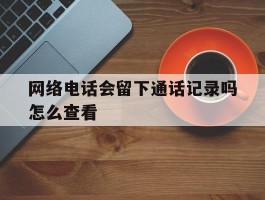 网络电话会留下通话记录吗怎么查看