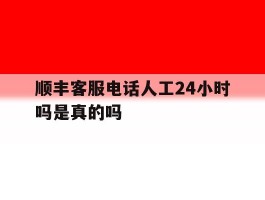 顺丰客服电话人工24小时吗是真的吗