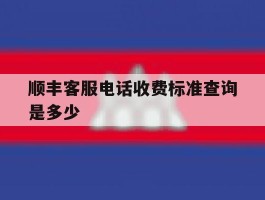 顺丰客服电话收费标准查询是多少