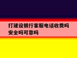 包含打建设银行客服电话收费吗安全吗可靠吗的词条