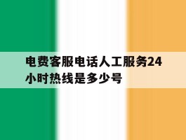 包含电费客服电话人工服务24小时热线是多少号的词条