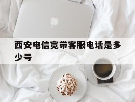 西安电信宽带客服电话是多少号