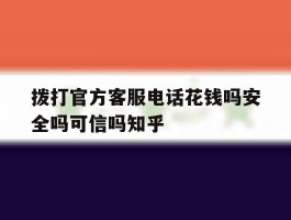 拨打官方客服电话花钱吗安全吗可信吗知乎的简单介绍