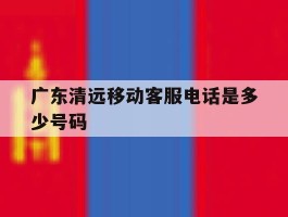 广东清远移动客服电话是多少号码的简单介绍
