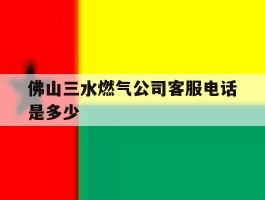 佛山三水燃气公司客服电话是多少