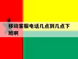 移动客服电话几点到几点下班啊