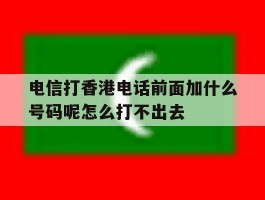 电信打香港电话前面加什么号码呢怎么打不出去的简单介绍