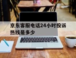 京东客服电话24小时投诉热线是多少