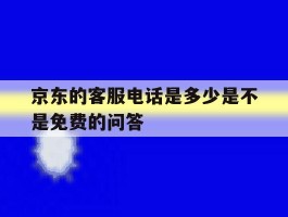 京东的客服电话是多少是不是免费的问答的简单介绍