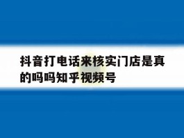 抖音打电话来核实门店是真的吗吗知乎视频号的简单介绍