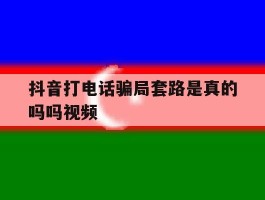 抖音打电话骗局套路是真的吗吗视频