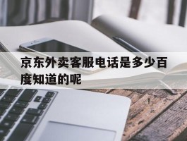 包含京东外卖客服电话是多少百度知道的呢的词条