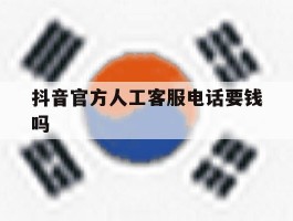 抖音官方人工客服电话要钱吗