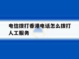 电信拨打香港电话怎么拨打人工服务