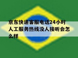 包含京东快递客服电话24小时人工服务热线没人接听会怎么样的词条