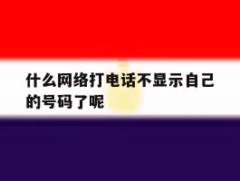 什么网络打电话不显示自己的号码了呢