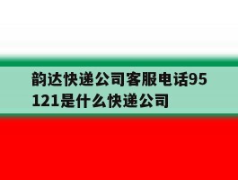 韵达快递公司客服电话95121是什么快递公司