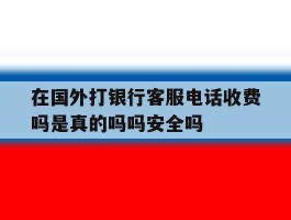 在国外打银行客服电话收费吗是真的吗吗安全吗的简单介绍