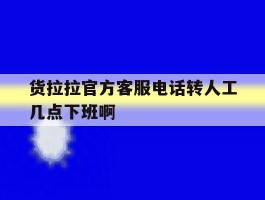 货拉拉官方客服电话转人工几点下班啊的简单介绍
