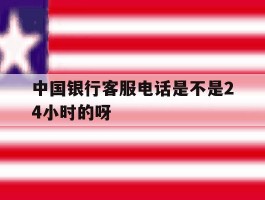 中国银行客服电话是不是24小时的呀