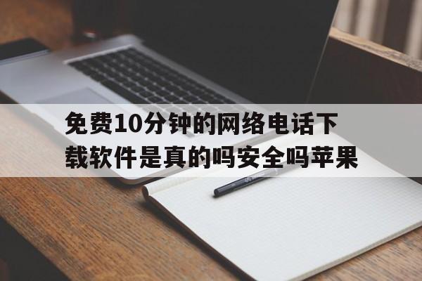 关于免费10分钟的网络电话下载软件是真的吗安全吗苹果的信息 关于免费10分钟的网络电话下载软件是真的吗安全吗苹果的信息