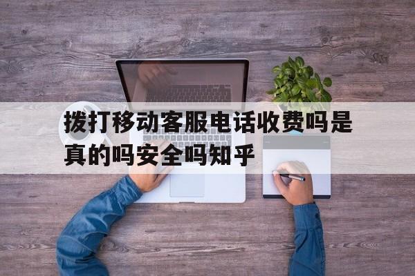 包含拨打移动客服电话收费吗是真的吗安全吗知乎的词条 包含拨打移动客服电话收费吗是真的吗安全吗知乎的词条