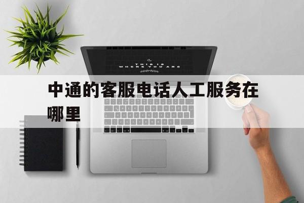 中通的客服电话人工服务在哪里 中通的客服电话人工服务在哪里