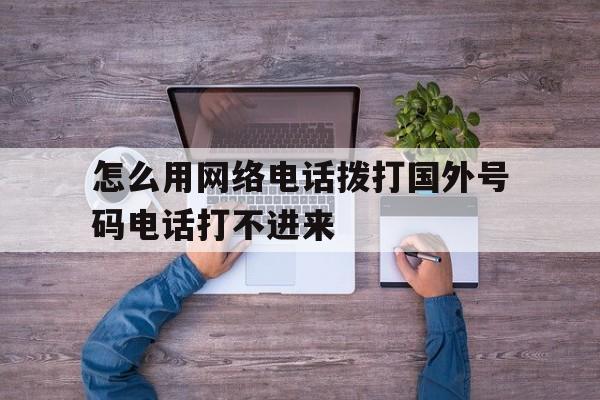 怎么用网络电话拨打国外号码电话打不进来 怎么用网络电话拨打国外号码电话打不进来