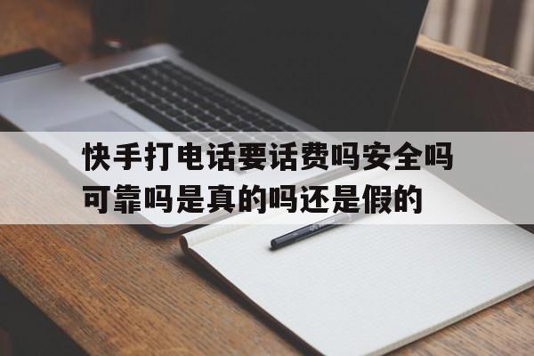 包含快手打电话要话费吗安全吗可靠吗是真的吗还是假的的词条 包含快手打电话要话费吗安全吗可靠吗是真的吗还是假的的词条