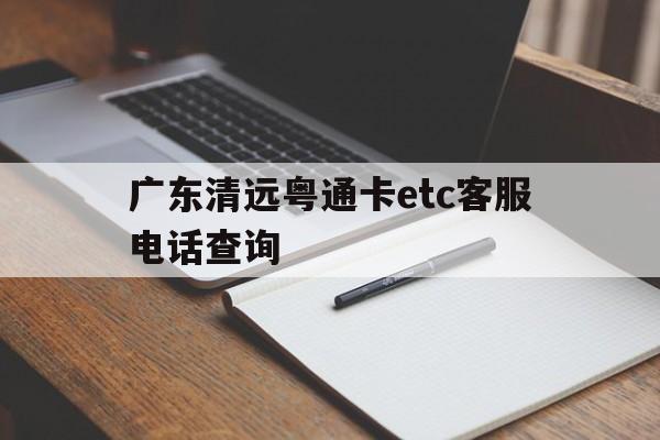 广东清远粤通卡etc客服电话查询 广东清远粤通卡etc客服电话查询
