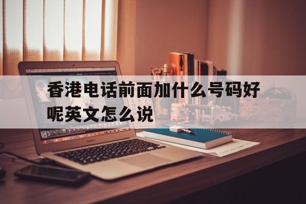 关于香港电话前面加什么号码好呢英文怎么说的信息 关于香港电话前面加什么号码好呢英文怎么说的信息
