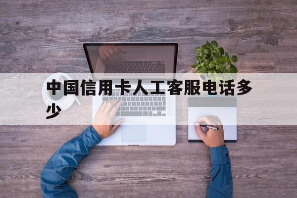 中国信用卡人工客服电话多少 中国信用卡人工客服电话多少
