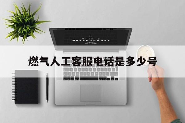 燃气人工客服电话是多少号 燃气人工客服电话是多少号