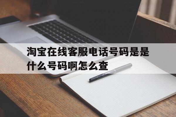 淘宝在线客服电话号码是是什么号码啊怎么查 淘宝在线客服电话号码是是什么号码啊怎么查