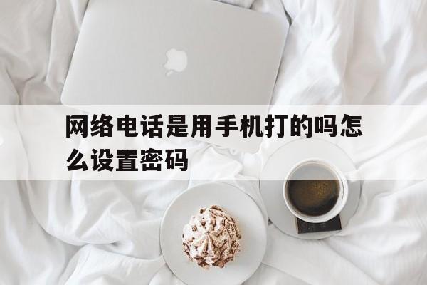 网络电话是用手机打的吗怎么设置密码 网络电话是用手机打的吗怎么设置密码