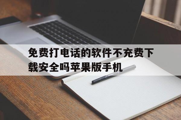 包含免费打电话的软件不充费下载安全吗苹果版手机的词条 包含免费打电话的软件不充费下载安全吗苹果版手机的词条