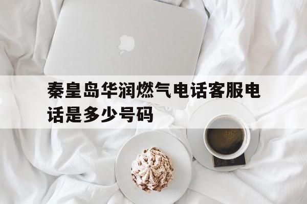 秦皇岛华润燃气电话客服电话是多少号码 秦皇岛华润燃气电话客服电话是多少号码
