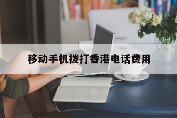 移动手机拨打香港电话费用 移动手机拨打香港电话费用