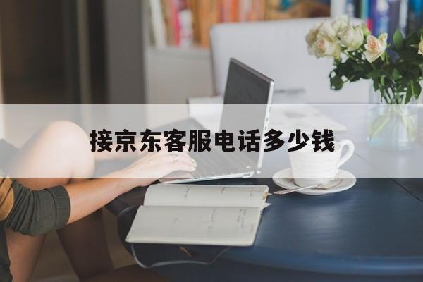 接京东客服电话多少钱 接京东客服电话多少钱