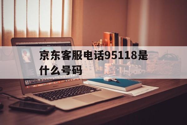 京东客服电话95118是什么号码 京东客服电话95118是什么号码