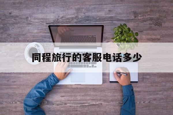 同程旅行的客服电话多少 同程旅行的客服电话多少
