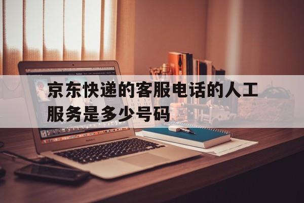 京东快递的客服电话的人工服务是多少号码 京东快递的客服电话的人工服务是多少号码