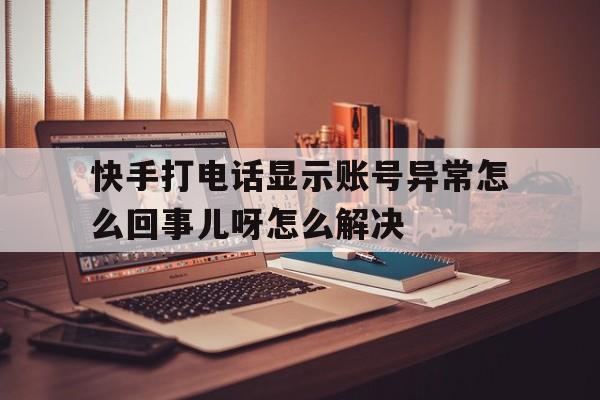 快手打电话显示账号异常怎么回事儿呀怎么解决的简单介绍 快手打电话显示账号异常怎么回事儿呀怎么解决的简单介绍