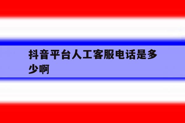 抖音平台人工客服电话是多少啊 抖音平台人工客服电话是多少啊