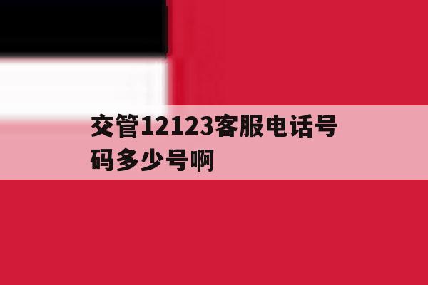 交管12123客服电话号码多少号啊 交管12123客服电话号码多少号啊