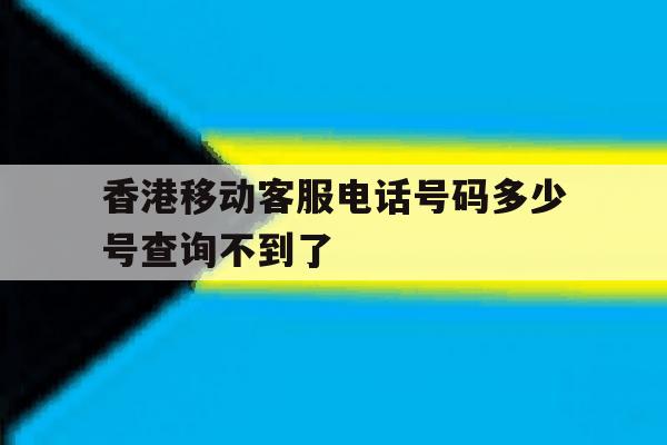 香港移动客服电话号码多少号查询不到了 香港移动客服电话号码多少号查询不到了