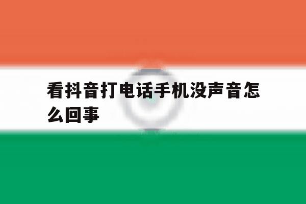 看抖音打电话手机没声音怎么回事 看抖音打电话手机没声音怎么回事